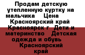 Продам детскую утепленную куртку на мальчика. › Цена ­ 200 - Красноярский край, Красноярск г. Дети и материнство » Детская одежда и обувь   . Красноярский край